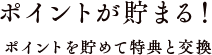 ポイントが貯まる！ ポイントを貯めて特典と交換